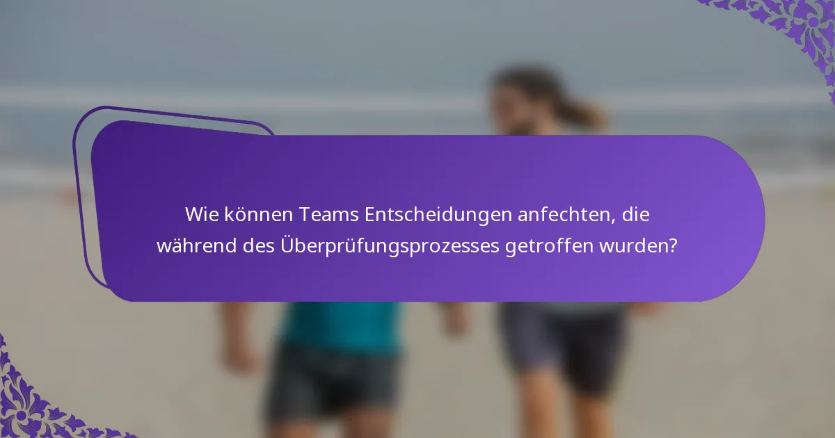 Wie können Teams Entscheidungen anfechten, die während des Überprüfungsprozesses getroffen wurden?
